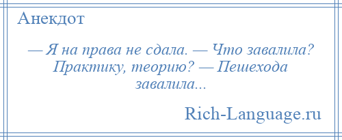 
    — Я на права не сдала. — Что завалила? Практику, теорию? — Пешехода завалила...