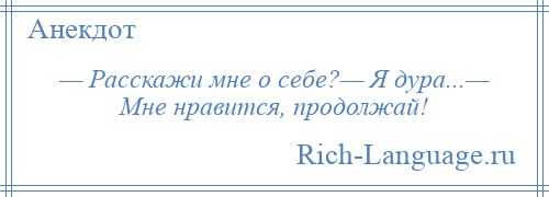 
    — Расскажи мне о себе?— Я дура...— Мне нравится, продолжай!
