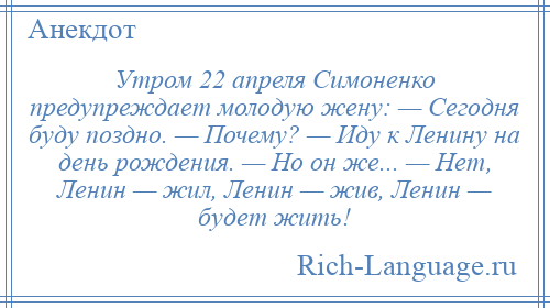 
    Утром 22 апреля Симоненко предупреждает молодую жену: — Сегодня буду поздно. — Почему? — Иду к Ленину на день рождения. — Но он же... — Нет, Ленин — жил, Ленин — жив, Ленин — будет жить!