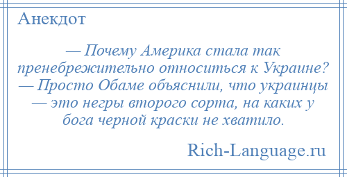 
    — Почему Америка стала так пренебрежительно относиться к Украине? — Просто Обаме объяснили, что украинцы — это негры второго сорта, на каких у бога черной краски не хватило.