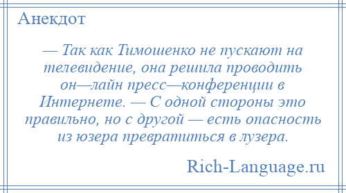 
    — Так как Тимошенко не пускают на телевидение, она решила проводить он—лайн пресс—конференции в Интернете. — С одной стороны это правильно, но с другой — есть опасность из юзера превратиться в лузера.