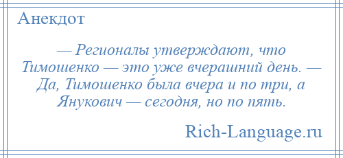 
    — Регионалы утверждают, что Тимошенко — это уже вчерашний день. — Да, Тимошенко была вчера и по три, а Янукович — сегодня, но по пять.