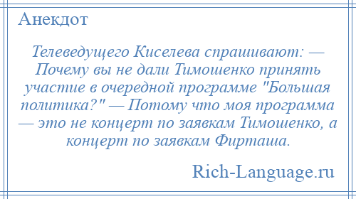 
    Телеведущего Киселева спрашивают: — Почему вы не дали Тимошенко принять участие в очередной программе Большая политика? — Потому что моя программа — это не концерт по заявкам Тимошенко, а концерт по заявкам Фирташа.