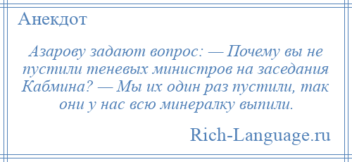 
    Азарову задают вопрос: — Почему вы не пустили теневых министров на заседания Кабмина? — Мы их один раз пустили, так они у нас всю минералку выпили.