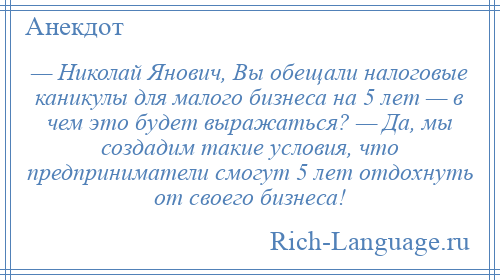 
    — Николай Янович, Вы обещали налоговые каникулы для малого бизнеса на 5 лет — в чем это будет выражаться? — Да, мы создадим такие условия, что предприниматели смогут 5 лет отдохнуть от своего бизнеса!