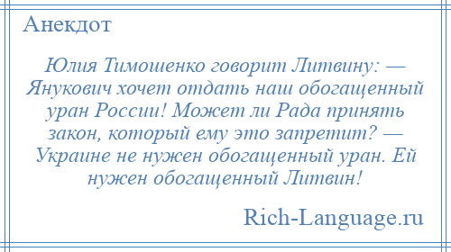 
    Юлия Тимошенко говорит Литвину: — Янукович хочет отдать наш обогащенный уран России! Может ли Рада принять закон, который ему это запретит? — Украине не нужен обогащенный уран. Ей нужен обогащенный Литвин!