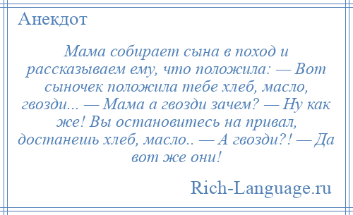 
    Мама собирает сына в поход и рассказываем ему, что положила: — Вот сыночек положила тебе хлеб, масло, гвозди... — Мама а гвозди зачем? — Ну как же! Вы остановитесь на привал, достанешь хлеб, масло.. — А гвозди?! — Да вот же они!