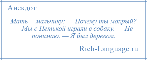 
    Мать— мальчику: — Почему ты мокрый? — Мы с Петькой играли в собаку. — Не понимаю. — Я был деревом.