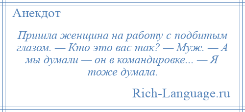 
    Пришла женщина на работу с подбитым глазом. — Кто это вас так? — Муж. — А мы думали — он в командировке... — Я тоже думала.
