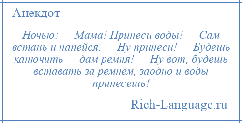 
    Ночью: — Мама! Принеси воды! — Сам встань и напейся. — Ну принеси! — Будешь канючить — дам ремня! — Ну вот, будешь вставать за ремнем, заодно и воды принесешь!