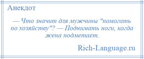 
    — Что значит для мужчины помогать по хозяйству ? — Поднимать ноги, когда жена подметает.