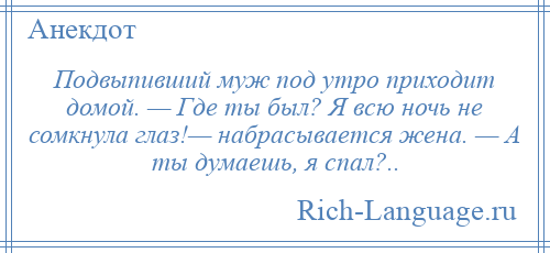 
    Подвыпивший муж под утро приходит домой. — Где ты был? Я всю ночь не сомкнула глаз!— набрасывается жена. — А ты думаешь, я спал?..