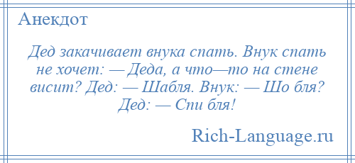 
    Дед закачивает внука спать. Внук спать не хочет: — Деда, а что—то на стене висит? Дед: — Шабля. Внук: — Шо бля? Дед: — Спи бля!