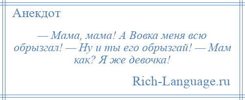 
    — Мама, мама! А Вовка меня всю обрызгал! — Ну и ты его обрызгай! — Мам как? Я же девочка!