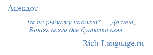 
    — Ты на рыбалку надолго? — Да нет, Витёк всего две бутылки взял.