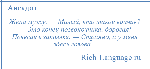 
    Жена мужу: — Милый, что такое копчик? — Это конец позвоночника, дорогая! Почесав в затылке: — Странно, а у меня здесь голова…