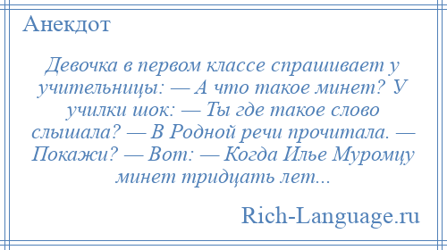 
    Девочка в первом классе спрашивает у учительницы: — А что такое минет? У училки шок: — Ты где такое слово слышала? — В Родной речи прочитала. — Покажи? — Вот: — Когда Илье Муромцу минет тридцать лет...