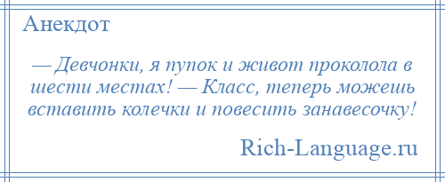 
    — Девчонки, я пупок и живот проколола в шести местах! — Класс, теперь можешь вставить колечки и повесить занавесочку!