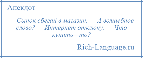 
    — Сынок сбегай в магазин. — А волшебное слово? — Интернет отключу. — Что купить—то?