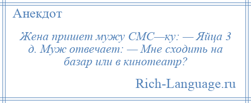 
    Жена пришет мужу СМС—ку: — Яйца 3 д. Муж отвечает: — Мне сходить на базар или в кинотеатр?