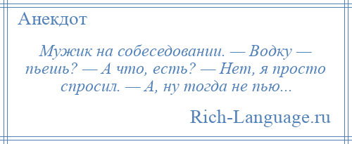 
    Мужик на собеседовании. — Водку — пьешь? — А что, есть? — Нет, я просто спросил. — А, ну тогда не пью...