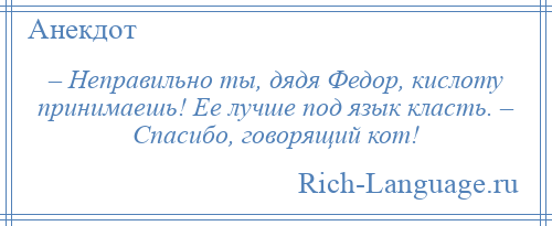 
    – Неправильно ты, дядя Федор, кислоту принимаешь! Ее лучше под язык класть. – Спасибо, говорящий кот!