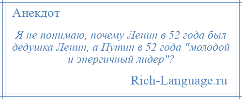 
    Я не понимаю, почему Ленин в 52 года был дедушка Ленин, а Путин в 52 года молодой и энергичный лидер ?