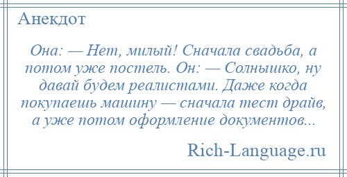 
    Она: — Нет, милый! Сначала свадьба, а потом уже постель. Он: — Солнышко, ну давай будем реалистами. Даже когда покупаешь машину — сначала тест драйв, а уже потом оформление документов...