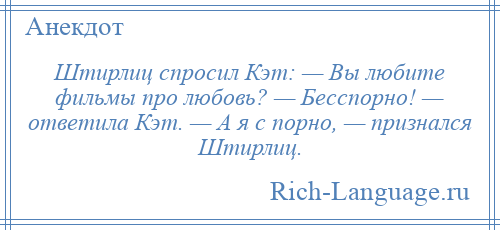 
    Штирлиц спросил Кэт: — Вы любите фильмы про любовь? — Бесспорно! — ответила Кэт. — А я с порно, — признался Штирлиц.