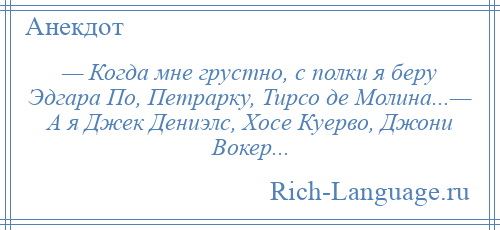 
    — Когда мне грустно, с полки я беру Эдгара По, Петрарку, Тирсо де Молина...— А я Джек Дениэлс, Хосе Куерво, Джони Вокер...