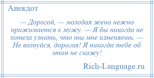 
    — Дорогой, — молодая жена нежно прижимается к мужу. — Я бы никогда не хотела узнать, что ты мне изменяешь. — Не волнуйся, дорогая! Я никогда тебе об этом не скажу!