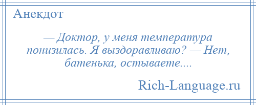 
    — Доктор, у меня температура понизилась. Я выздоравливаю? — Нет, батенька, остываете....