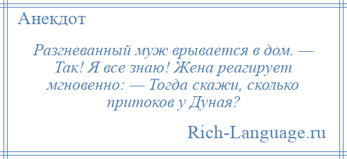 
    Разгневанный муж врывается в дом. — Так! Я все знаю! Жена реагирует мгновенно: — Тогда скажи, сколько притоков у Дуная?