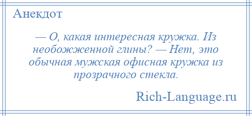 
    — О, какая интересная кружка. Из необожженной глины? — Нет, это обычная мужская офисная кружка из прозрачного стекла.