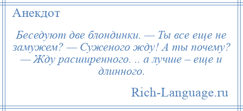 
    Беседуют две блондинки. — Ты все еще не замужем? — Суженого жду! А ты почему? — Жду расширенного. .. а лучше – еще и длинного.