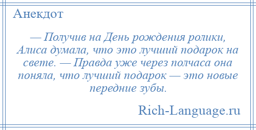 
    — Получив на День рождения ролики, Алиса думала, что это лучший подарок на свете. — Правда уже через полчаса она поняла, что лучший подарок — это новые передние зубы.