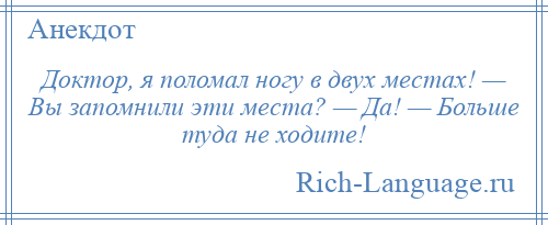 
    Доктор, я поломал ногу в двух местах! — Вы запомнили эти места? — Да! — Больше туда не ходите!