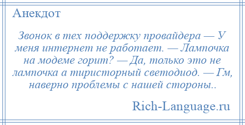 
    Звонок в тех поддержку провайдера — У меня интернет не работает. — Лампочка на модеме горит? — Да, только это не лампочка а тиристорный светодиод. — Гм, наверно проблемы с нашей стороны..