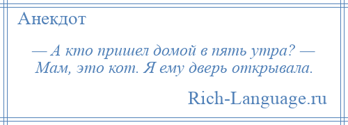
    — А кто пришел домой в пять утра? — Мам, это кот. Я ему дверь открывала.