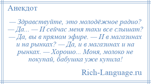 
    — Здравствуйте, это молодёжное радио? — Да... — И сейчас меня таки все слышат? — Да, вы в прямом эфире. — И в магазинах и на рынках? — Да, и в магазинах и на рынках. — Хорошо... Моня, молоко не покупай, бабушка уже купила!