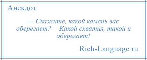 
    — Скажите, какой камень вас оберегает?— Какой схватил, такой и оберегает!