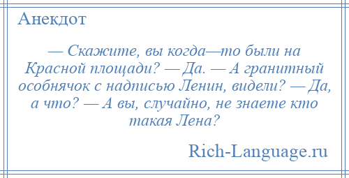 
    — Скажите, вы когда—то были на Красной площади? — Да. — А гранитный особнячок с надписью Ленин, видели? — Да, а что? — А вы, случайно, не знаете кто такая Лена?