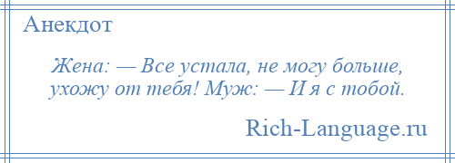 
    Жена: — Все устала, не могу больше, ухожу от тебя! Муж: — И я с тобой.