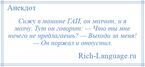 
    Сижу в машине ГАИ, он молчит, и я молчу. Тут он говорит: — Что ты мне ничего не предлагаешь? — Выходи за меня! — Он поржал и отпустил.