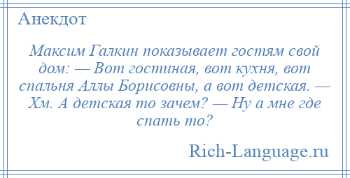 
    Максим Галкин показывает гостям свой дом: — Вот гостиная, вот кухня, вот спальня Аллы Борисовны, а вот детская. — Хм. А детская то зачем? — Ну а мне где спать то?