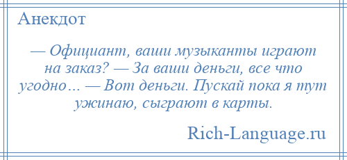 
    — Официант, ваши музыканты играют на заказ? — За ваши деньги, все что угодно… — Вот деньги. Пускай пока я тут ужинаю, сыграют в карты.