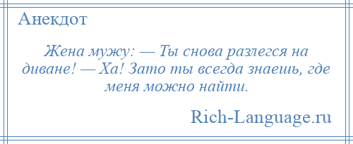 
    Жена мужу: — Ты снова разлегся на диване! — Ха! Зато ты всегда знаешь, где меня можно найти.
