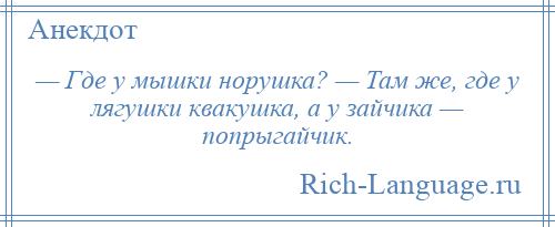 
    — Где у мышки норушка? — Там же, где у лягушки квакушка, а у зайчика — попрыгайчик.