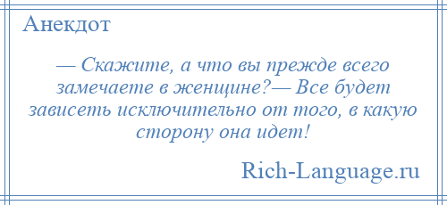 
    — Скажите, а что вы прежде всего замечаете в женщине?— Все будет зависеть исключительно от того, в какую сторону она идет!