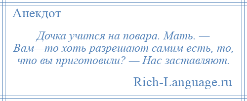 
    Дочка учится на повара. Мать. — Вам—то хоть разрешают самим есть, то, что вы приготовили? — Нас заставляют.